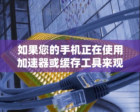 如果您的手机正在使用加速器或缓存工具来观看外网内容,以下是一些常见的加速器和工具推荐,供您参考 如果您的手机正在使用加速器或缓存工具来观看外网内容,以下是一些常见的加速器和工具推荐,供您参考