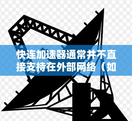 快连加速器通常并不直接支持在外部网络（如学校、公司或家庭）上运行。大多数快连加速器都是基于本地网络设计的，需要特定的设置和软件才能在外部网络上使用。以下是关于如何操作的一些关键点