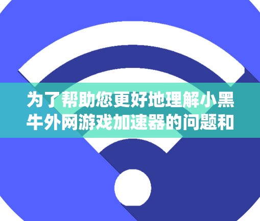 为了帮助您更好地理解小黑牛外网游戏加速器的问题和解决方案，以下是一些 organized的步骤和建议