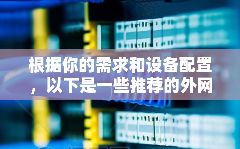 根据你的需求和设备配置,以下是一些推荐的外网加速器 根据你的需求和设备配置,以下是一些推荐的外网加速器