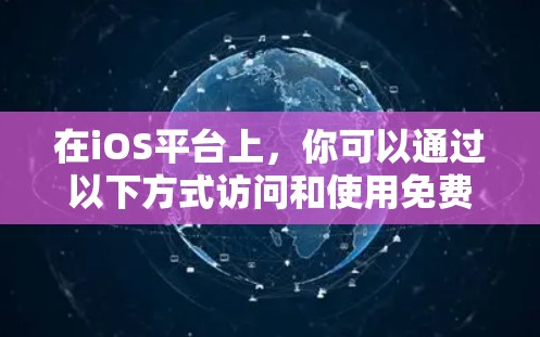 在iOS平台上,你可以通过以下方式访问和使用免费加速器 在iOS平台上,你可以通过以下方式访问和使用免费加速器