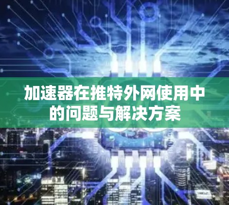 加速器在推特外网使用中的问题与解决方案 加速器在推特外网使用中的问题与解决方案
