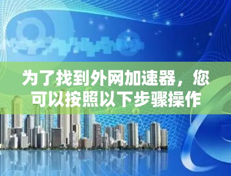 为了找到外网加速器，您可以按照以下步骤操作