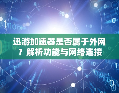 迅游加速器是否属于外网?解析功能与网络连接 迅游加速器是否属于外网?解析功能与网络连接
