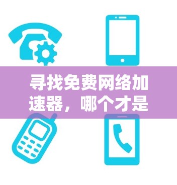 寻找免费网络加速器，哪个才是你的得力助手？