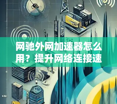 网驰外网加速器怎么用?提升网络连接速度的实用技巧 网驰外网加速器怎么用?提升网络连接速度的实用技巧