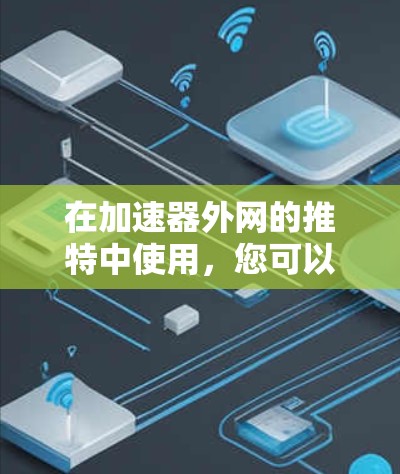 在加速器外网的推特中使用,您可以按照以下步骤操作 在加速器外网的推特中使用,您可以按照以下步骤操作