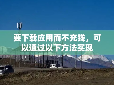 要下载应用而不充钱,可以通过以下方法实现 要下载应用而不充钱,可以通过以下方法实现