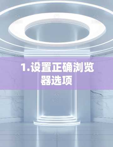 1.设置正确浏览器选项 1.设置正确浏览器选项