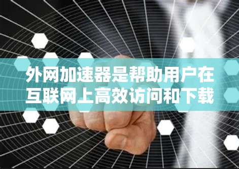 外网加速器是帮助用户在互联网上高效访问和下载资源的工具，根据不同需求和预算选择不同的加速软件。以下是几个常用的外网加速器及其特点