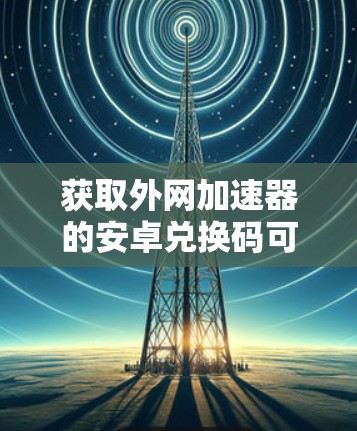 获取外网加速器的安卓兑换码可以按照以下步骤进行