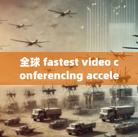 全球 fastest video conferencing acceleration tool:安卓视频加速器Q的全面解析