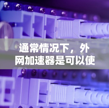 通常情况下，外网加速器是可以使用的，只要你的设备能够连接到互联网，外网的网络服务也会正常工作。外网加速器的主要功能是帮助你更快速地下载或传输数据，通常使用的是基于互联网的协议，如HTTP或FTP