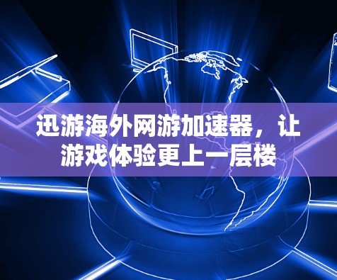 迅游海外网游加速器,让游戏体验更上一层楼 迅游海外网游加速器,让游戏体验更上一层楼