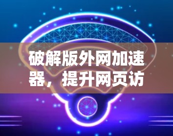破解版外网加速器，提升网页访问速度，延长网络连接时间，避免网络攻击，节省网络流量