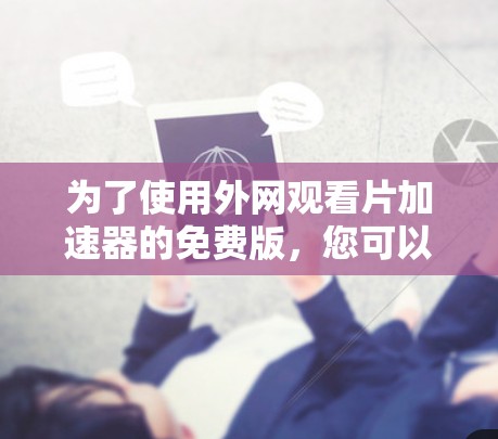 为了使用外网观看片加速器的免费版，您可以按照以下步骤进行操作