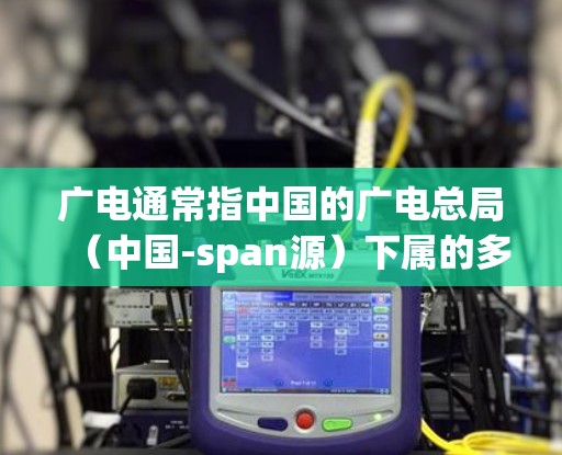 广电通常指中国的广电总局（中国-span源）下属的多个网络平台，如广电网、广电通信等。如果您想将广电相关的内容或应用添加到Uu加速器上，可以按照以下步骤操作