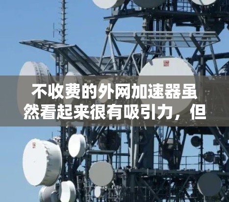 不收费的外网加速器虽然看起来很有吸引力，但其功能和安全性需要仔细考虑。以下是一些关键点，帮助你评估是否值得使用