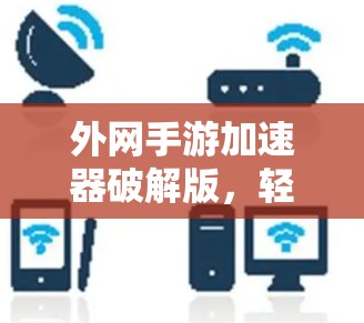 外网手游加速器破解版，轻松上手，游戏瞬间流畅