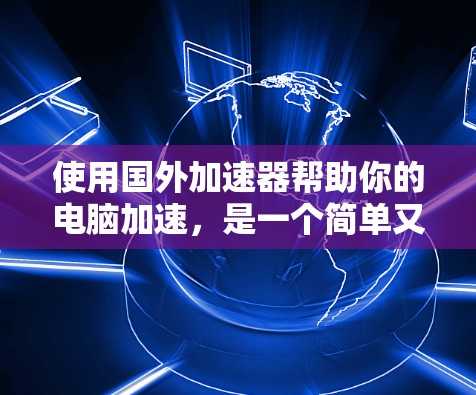 使用国外加速器帮助你的电脑加速,是一个简单又高效的解决方案。以下是一步步的指导,帮助你顺利完成加速过程 使用国外加速器帮助你的电脑加速,是一个简单又高效的解决方案。以下是一步步的指导,帮助你顺利完成加速过程