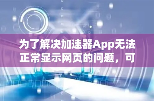 为了解决加速器App无法正常显示网页的问题，可以按照以下步骤进行排查和解决