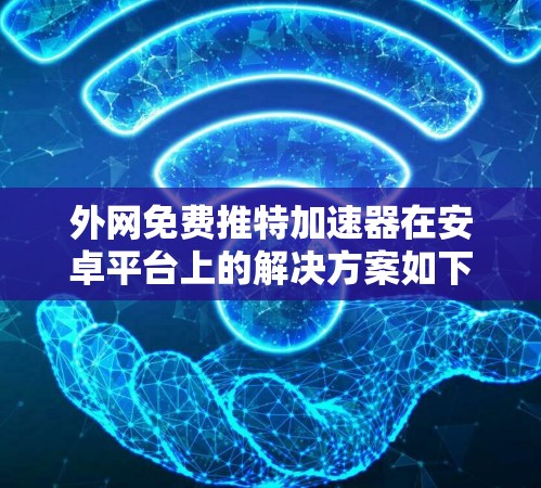 外网免费推特加速器在安卓平台上的解决方案如下