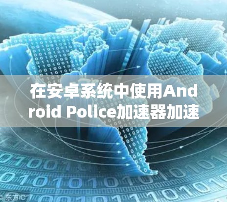 在安卓系统中使用Android Police加速器加速外网下载,可以通过以下步骤进行 在安卓系统中使用Android Police加速器加速外网下载,可以通过以下步骤进行