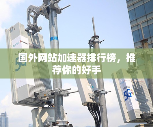 国外网站加速器排行榜,推荐你的好手 国外网站加速器排行榜,推荐你的好手