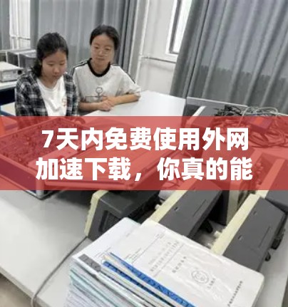 7天内免费使用外网加速下载,你真的能用得上? 7天内免费使用外网加速下载,你真的能用得上?