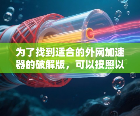 为了找到适合的外网加速器的破解版，可以按照以下步骤进行