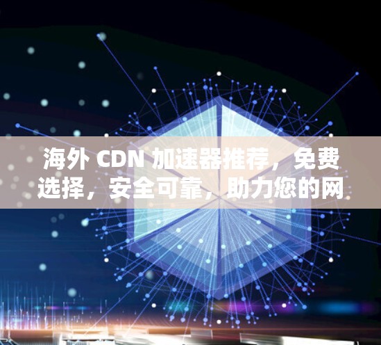 海外 CDN 加速器推荐，免费选择，安全可靠，助力您的网站高效运行