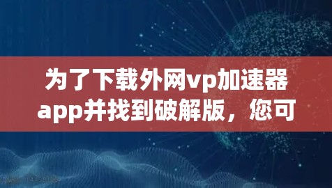 为了下载外网vp加速器app并找到破解版，您可以按照以下步骤操作