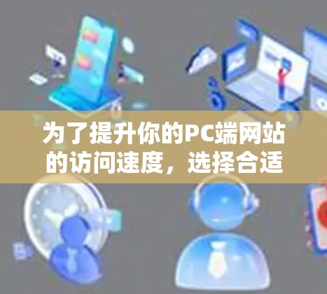 为了提升你的PC端网站的访问速度，选择合适的免费网站加速器是一个明智的决定。以下是根据你的需求和考虑因素整理的步骤和建议