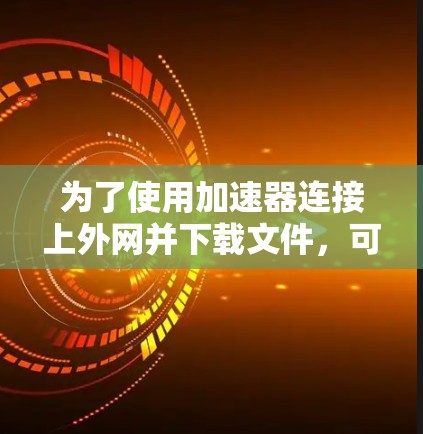 为了使用加速器连接上外网并下载文件，可以按照以下步骤操作