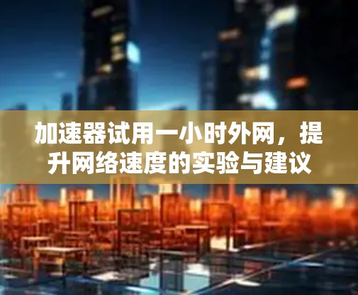 加速器试用一小时外网，提升网络速度的实验与建议
