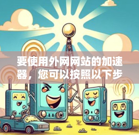 要使用外网网站的加速器，您可以按照以下步骤操作