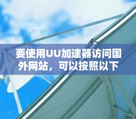 要使用UU加速器访问国外网站，可以按照以下步骤操作
