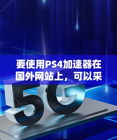 要使用PS4加速器在国外网站上,可以采取以下步骤 要使用PS4加速器在国外网站上,可以采取以下步骤