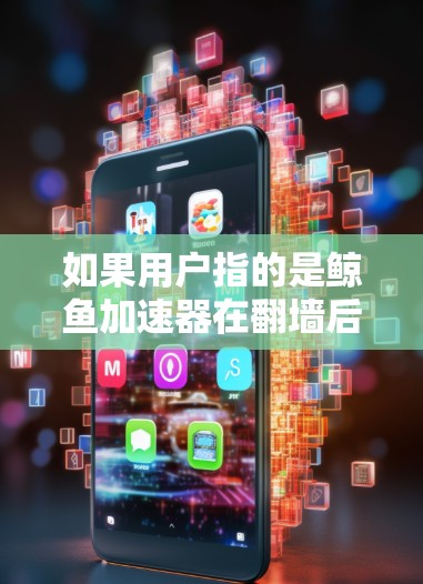 如果用户指的是鲸鱼加速器在翻墙后对性能的影响，这可能涉及到网络协议的配置问题，如防火墙设置、网络协议版本、缓存策略等。如果您有具体的网络环境或问题描述，请提供更多细节，以便更好地帮助您