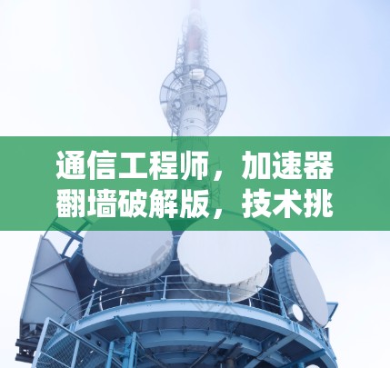 通信工程师，加速器翻墙破解版，技术挑战与解决方案