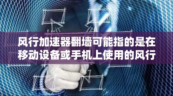 风行加速器翻墙可能指的是在移动设备或手机上使用的风行加速器（如微信、QQ、支付宝等）无法正常运行或出现翻墙错误。以下是一些可能的原因和解决方案