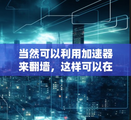 当然可以利用加速器来翻墙，这样可以在没有物理墙的情况下，方便移动设备访问内容或资源。以下是一些步骤和建议