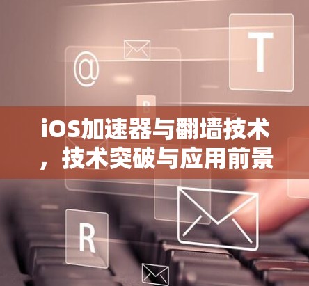 iOS加速器与翻墙技术，技术突破与应用前景