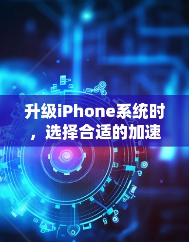 升级iPhone系统时，选择合适的加速器至关重要。以下是一个有条理的指南，帮助您安全地使用加速器