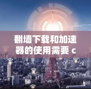 翻墙下载和加速器的使用需要 careful 的操作，以确保下载速度和安全。以下是一些基本的步骤和建议，帮助您在翻墙下载时高效使用加速器