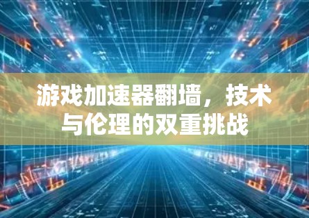 游戏加速器翻墙，技术与伦理的双重挑战