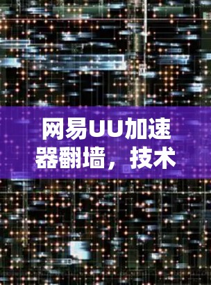 网易UU加速器翻墙,技术与用户选择的深度解析 网易UU加速器翻墙,技术与用户选择的深度解析