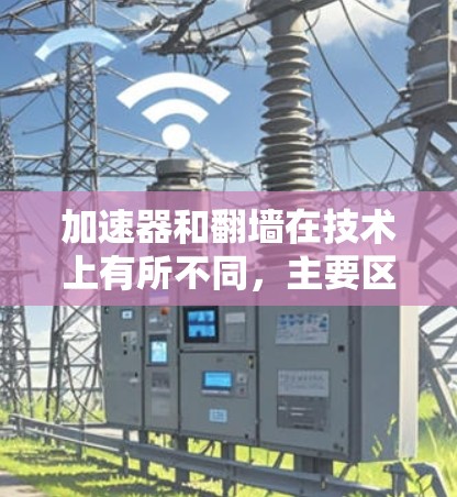 加速器和翻墙在技术上有所不同,主要区别在于它们的功能和应用场景。以下是详细的总结 加速器和翻墙在技术上有所不同,主要区别在于它们的功能和应用场景。以下是详细的总结