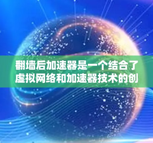 翻墙后加速器是一个结合了虚拟网络和加速器技术的创新项目，旨在通过翻墙实现数据访问的同时，提升数据处理速度和系统性能。以下是对该概念的详细分析