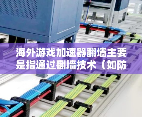 海外游戏加速器翻墙主要是指通过翻墙技术（如防火墙或VPN）将国外游戏下载的资源限制到特定的服务器中。以下是一些海外游戏加速器翻墙工具的推荐